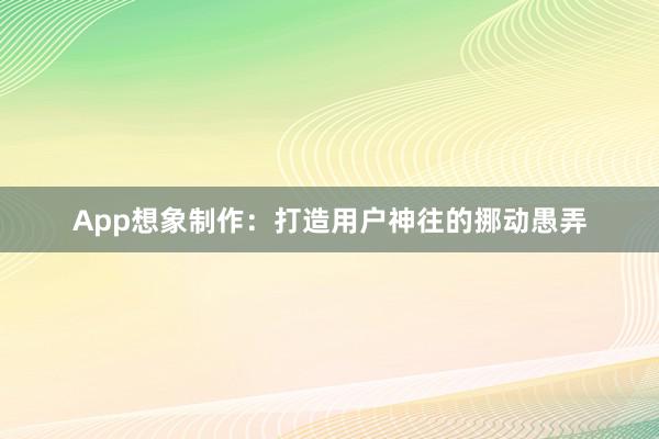 App想象制作：打造用户神往的挪动愚弄