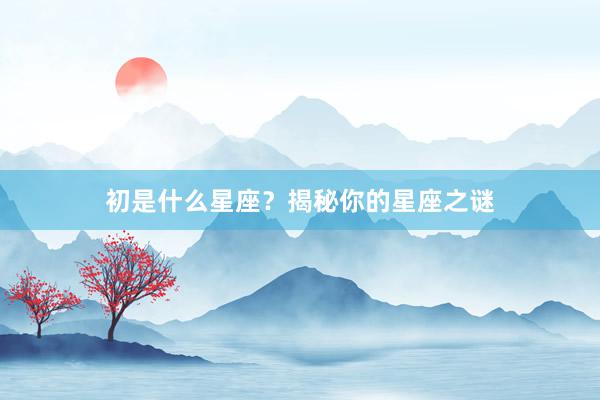 初是什么星座？揭秘你的星座之谜