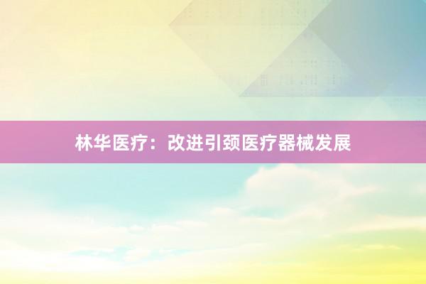 林华医疗：改进引颈医疗器械发展